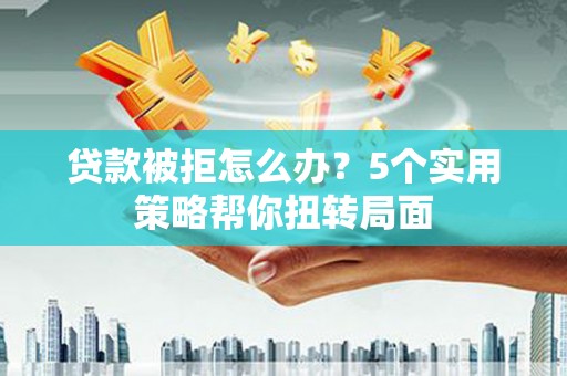尚义贷款被拒怎么办？5个实用策略帮你扭转局面