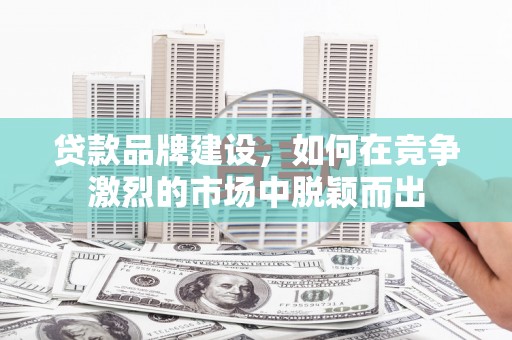 尚义贷款品牌建设，如何在竞争激烈的市场中脱颖而出