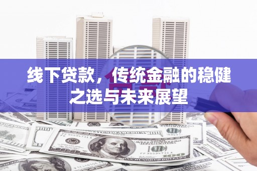 尚义线下贷款，传统金融的稳健之选与未来展望