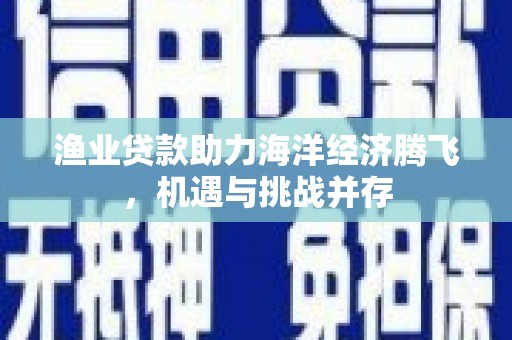 尚义渔业贷款助力海洋经济腾飞，机遇与挑战并存
