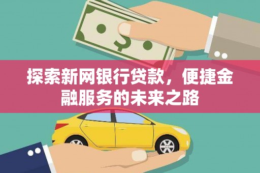 尚义探索新网银行贷款，便捷金融服务的未来之路
