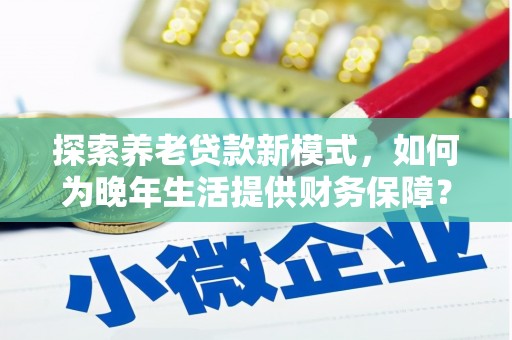 尚义探索养老贷款新模式，如何为晚年生活提供财务保障？