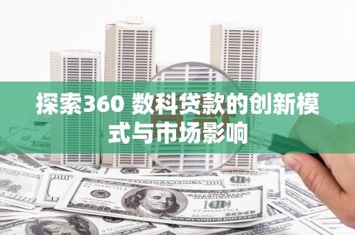 尚义探索360 数科贷款的创新模式与市场影响