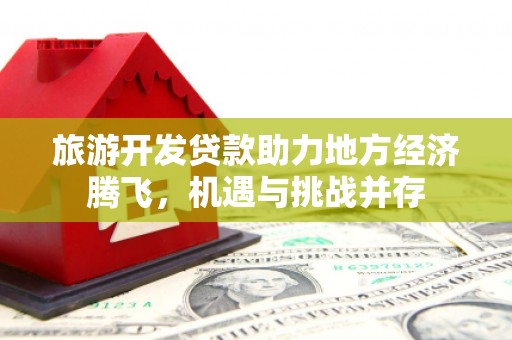 尚义旅游开发贷款助力地方经济腾飞，机遇与挑战并存