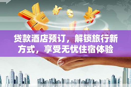 尚义贷款酒店预订，解锁旅行新方式，享受无忧住宿体验