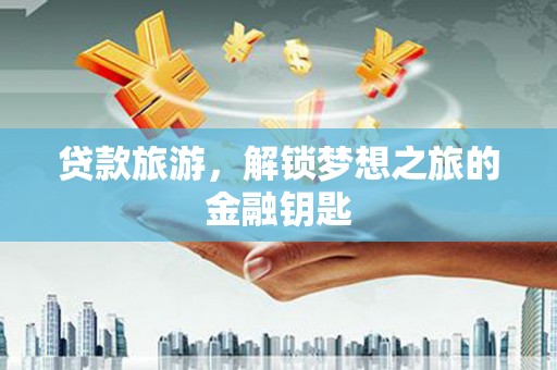 尚义贷款旅游，解锁梦想之旅的金融钥匙