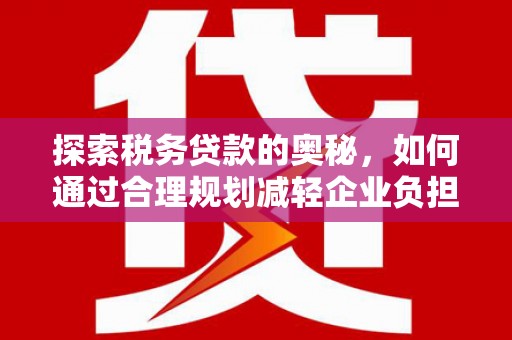 尚义探索税务贷款的奥秘，如何通过合理规划减轻企业负担
