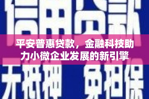 尚义平安普惠贷款，金融科技助力小微企业发展的新引擎