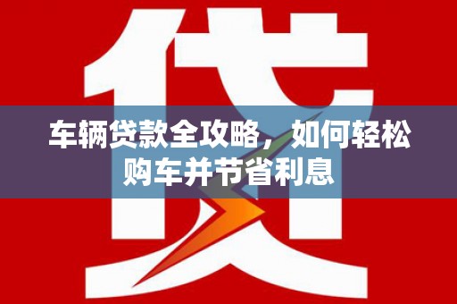 尚义车辆贷款全攻略，如何轻松购车并节省利息
