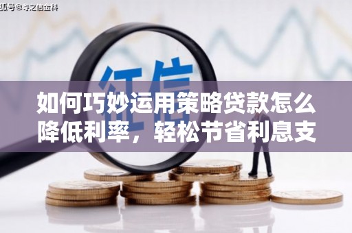尚义如何巧妙运用策略贷款怎么降低利率，轻松节省利息支出