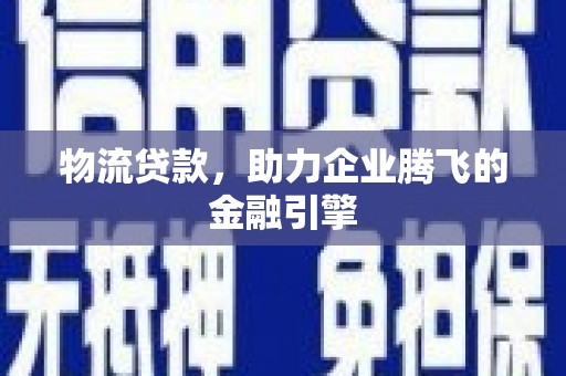 尚义物流贷款，助力企业腾飞的金融引擎
