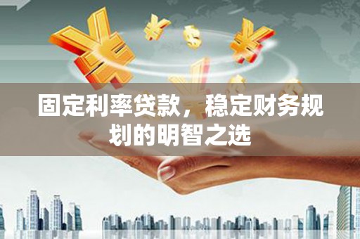 尚义固定利率贷款，稳定财务规划的明智之选