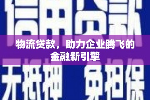 尚义物流贷款，助力企业腾飞的金融新引擎