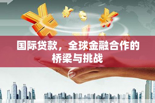 尚义国际贷款，全球金融合作的桥梁与挑战