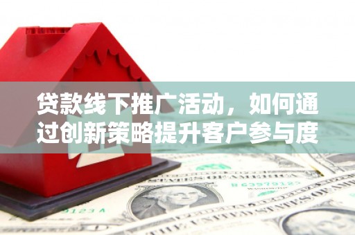 尚义贷款线下推广活动，如何通过创新策略提升客户参与度