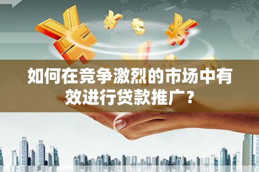 尚义如何在竞争激烈的市场中有效进行贷款推广？