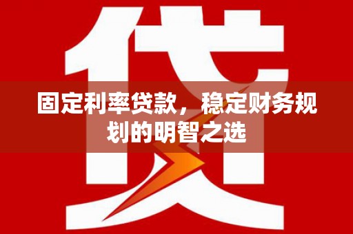 尚义固定利率贷款，稳定财务规划的明智之选