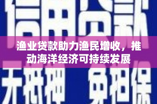 尚义渔业贷款助力渔民增收，推动海洋经济可持续发展