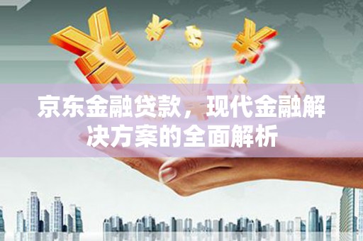 尚义京东金融贷款，现代金融解决方案的全面解析
