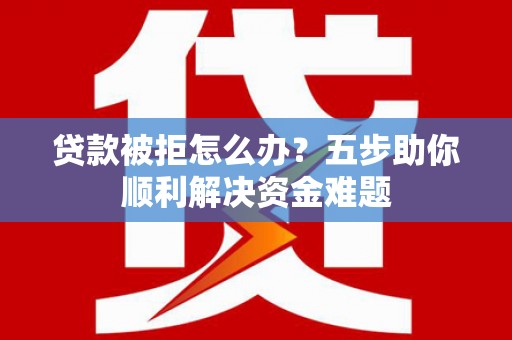 尚义贷款被拒怎么办？五步助你顺利解决资金难题