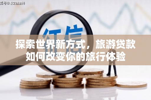 尚义探索世界新方式，旅游贷款如何改变你的旅行体验