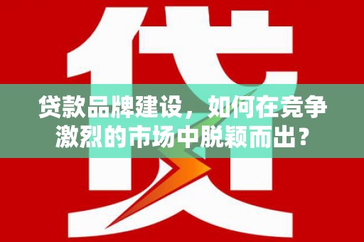 尚义贷款品牌建设，如何在竞争激烈的市场中脱颖而出？
