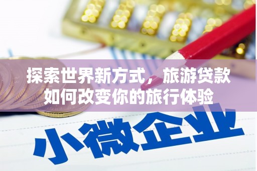 尚义探索世界新方式，旅游贷款如何改变你的旅行体验
