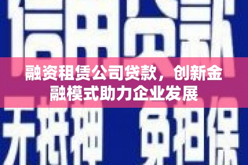 尚义融资租赁公司贷款，创新金融模式助力企业发展