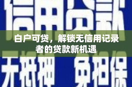 尚义白户可贷，解锁无信用记录者的贷款新机遇