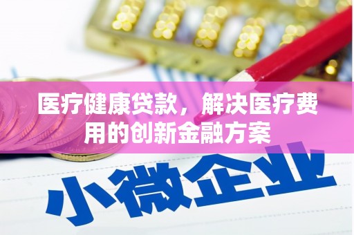 尚义医疗健康贷款，解决医疗费用的创新金融方案