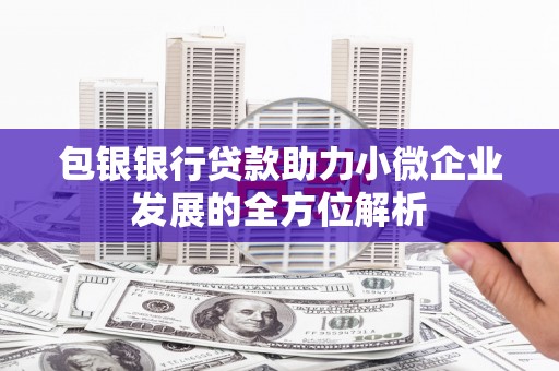尚义包银银行贷款助力小微企业发展的全方位解析