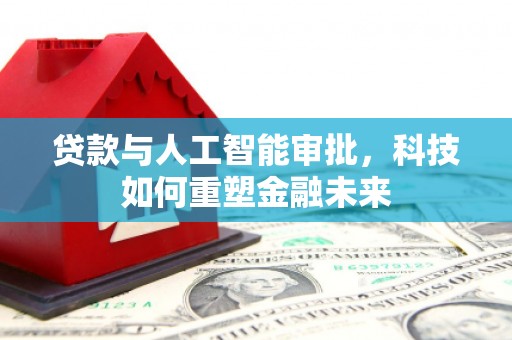 尚义贷款与人工智能审批，科技如何重塑金融未来