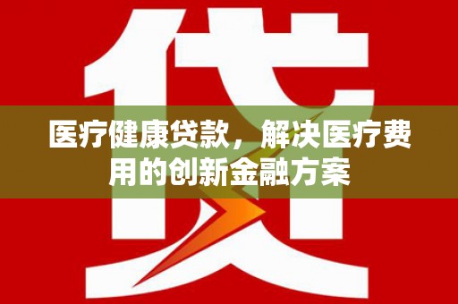 尚义医疗健康贷款，解决医疗费用的创新金融方案