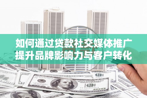 尚义如何通过贷款社交媒体推广提升品牌影响力与客户转化率