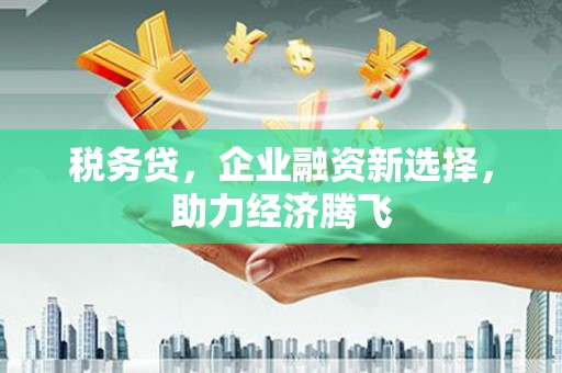 尚义税务贷，企业融资新选择，助力经济腾飞