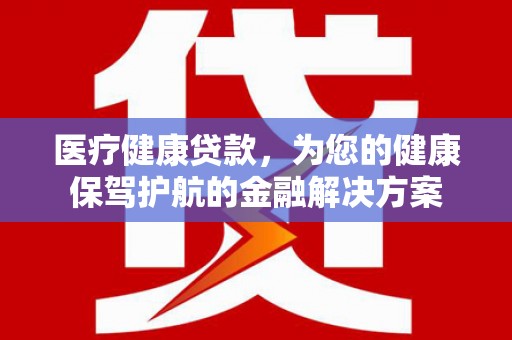 尚义医疗健康贷款，为您的健康保驾护航的金融解决方案