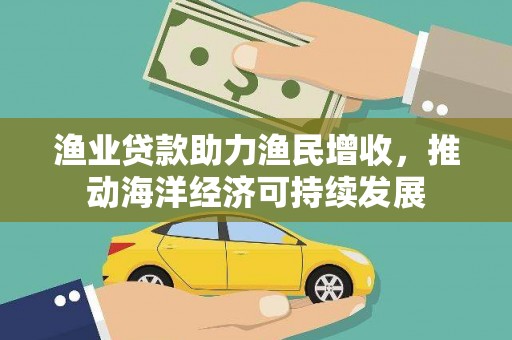 尚义渔业贷款助力渔民增收，推动海洋经济可持续发展