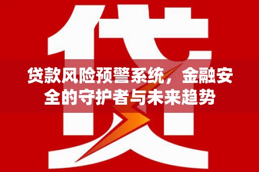 尚义贷款风险预警系统，金融安全的守护者与未来趋势