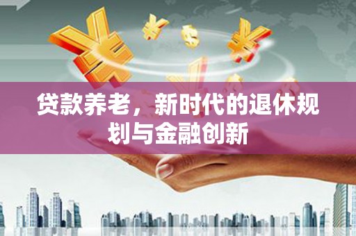 尚义贷款养老，新时代的退休规划与金融创新