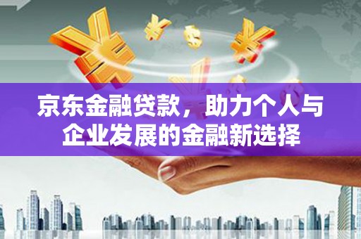 尚义京东金融贷款，助力个人与企业发展的金融新选择