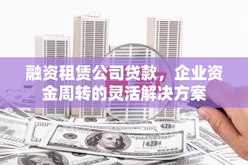 尚义融资租赁公司贷款，企业资金周转的灵活解决方案