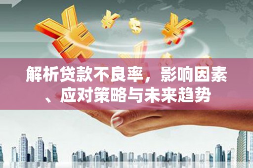 尚义解析贷款不良率，影响因素、应对策略与未来趋势