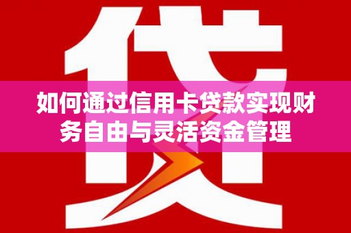 尚义如何通过信用卡贷款实现财务自由与灵活资金管理
