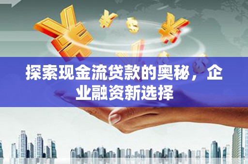 尚义探索现金流贷款的奥秘，企业融资新选择