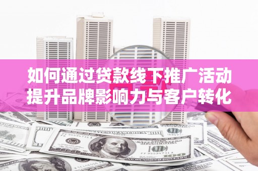 尚义如何通过贷款线下推广活动提升品牌影响力与客户转化率