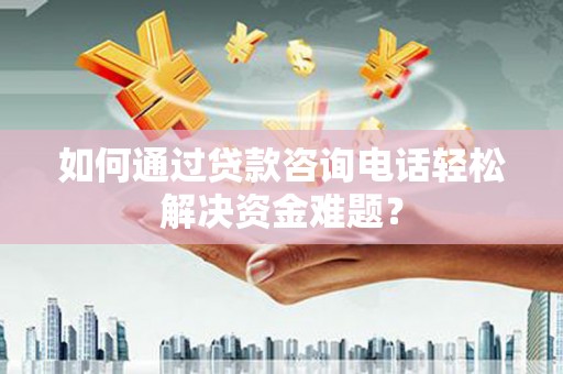 尚义如何通过贷款咨询电话轻松解决资金难题？