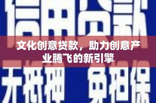 尚义文化创意贷款，助力创意产业腾飞的新引擎