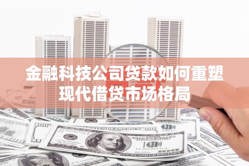 尚义金融科技公司贷款如何重塑现代借贷市场格局