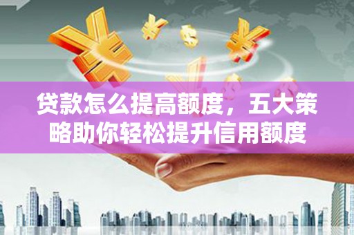 尚义贷款怎么提高额度，五大策略助你轻松提升信用额度