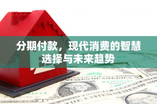 尚义分期付款，现代消费的智慧选择与未来趋势
